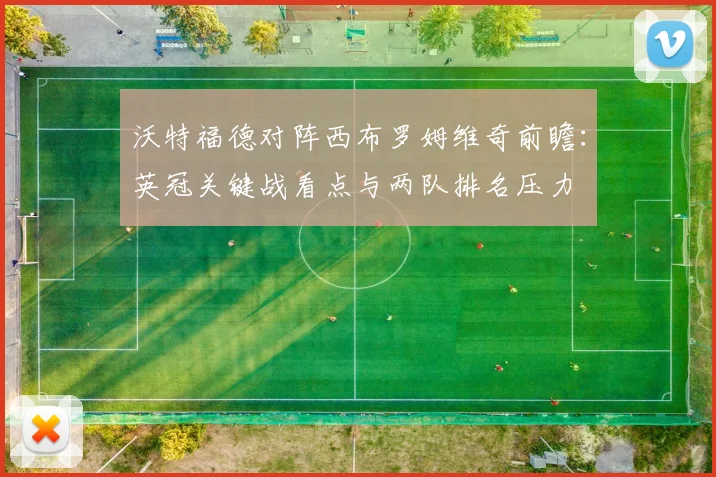 沃特福德对阵西布罗姆维奇前瞻：英冠关键战看点与两队排名压力