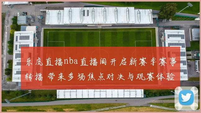 乐虎直播nba直播间开启新赛季赛事转播 带来多场焦点对决与观赛体验升级