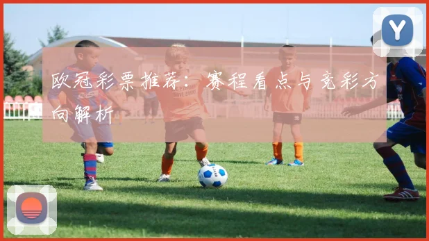 欧冠彩票推荐：赛程看点与竞彩方向解析