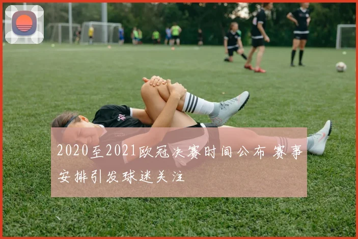 2020至2021欧冠决赛时间公布 赛事安排引发球迷关注