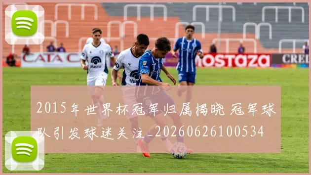 2015年世界杯冠军归属揭晓 冠军球队引发球迷关注_20260626100534