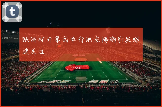欧洲杯开幕式举行地点揭晓引发球迷关注