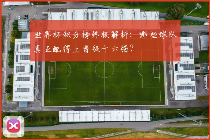 世界杯积分榜终极解析：哪些球队真正配得上晋级十六强？