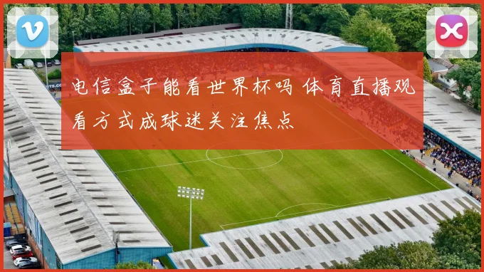电信盒子能看世界杯吗 体育直播观看方式成球迷关注焦点