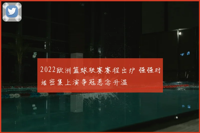 2022欧洲篮球联赛赛程出炉 强强对话密集上演争冠悬念升温