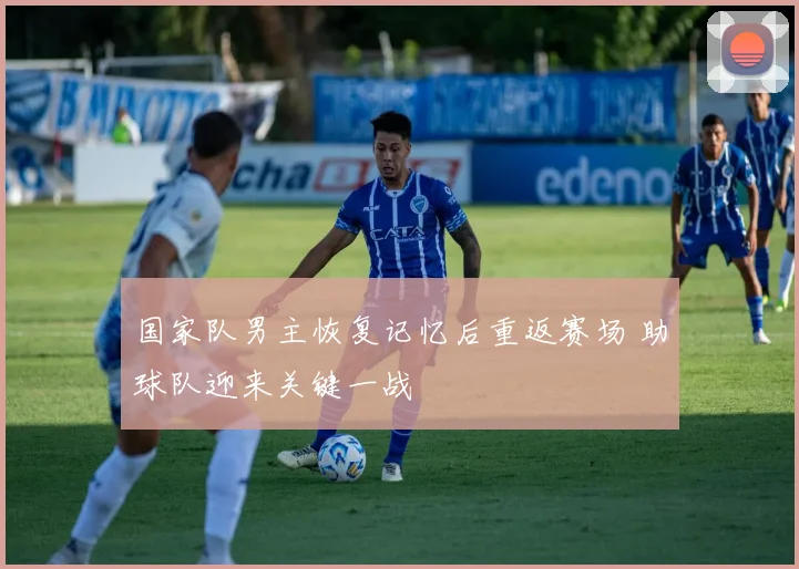 国家队男主恢复记忆后重返赛场 助球队迎来关键一战