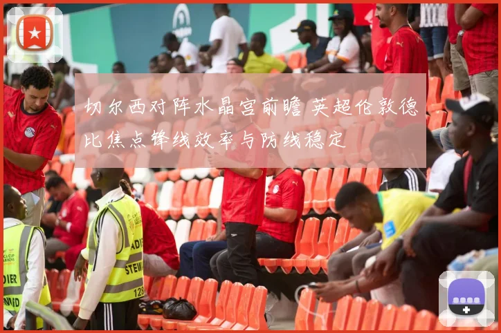 切尔西对阵水晶宫前瞻 英超伦敦德比焦点锋线效率与防线稳定