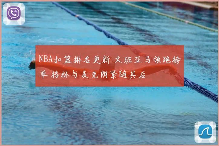NBA扣篮排名更新 文班亚马领跑榜单 格林与麦克朗紧随其后