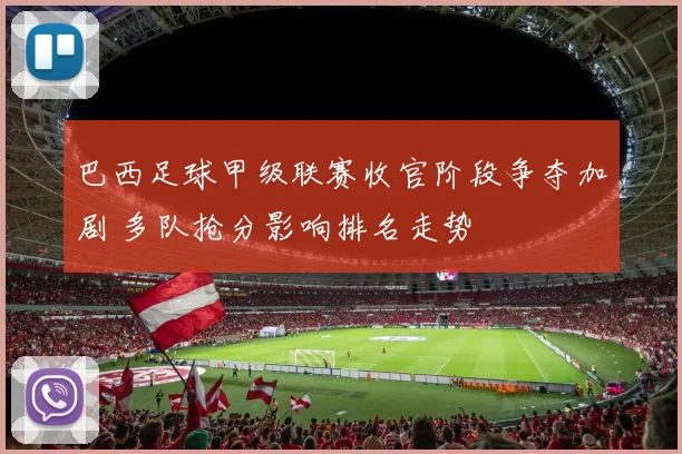 巴西足球甲级联赛收官阶段争夺加剧 多队抢分影响排名走势