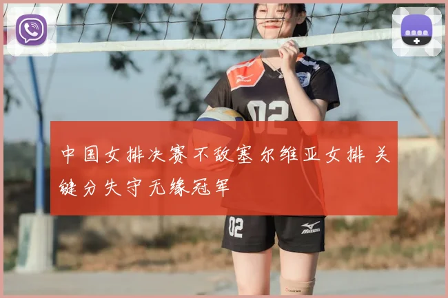 中国女排决赛不敌塞尔维亚女排 关键分失守无缘冠军