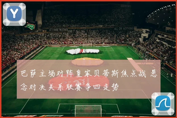 巴萨主场对阵皇家贝蒂斯焦点战 悬念对决关系联赛争四走势