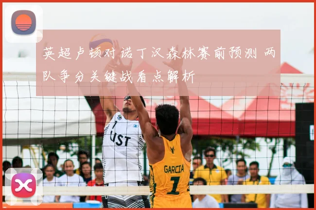 英超卢顿对诺丁汉森林赛前预测 两队争分关键战看点解析