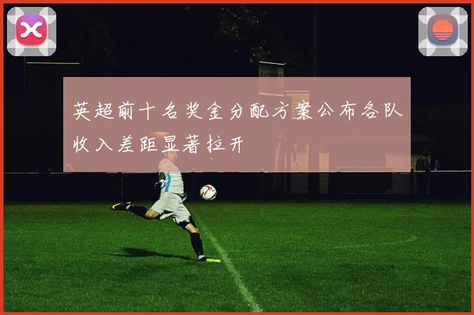 英超前十名奖金分配方案公布各队收入差距显著拉开
