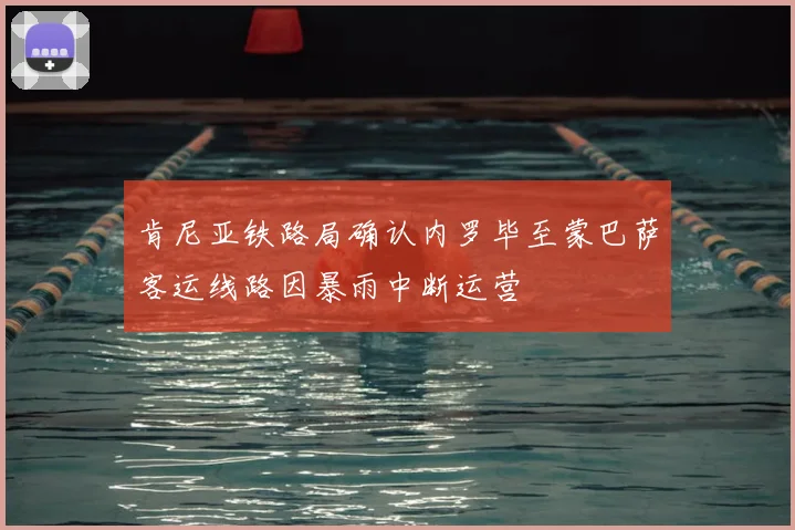 肯尼亚铁路局确认内罗毕至蒙巴萨客运线路因暴雨中断运营