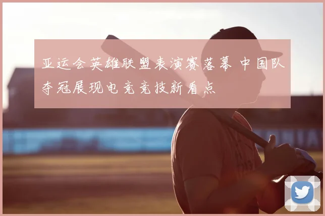 亚运会英雄联盟表演赛落幕 中国队夺冠展现电竞竞技新看点