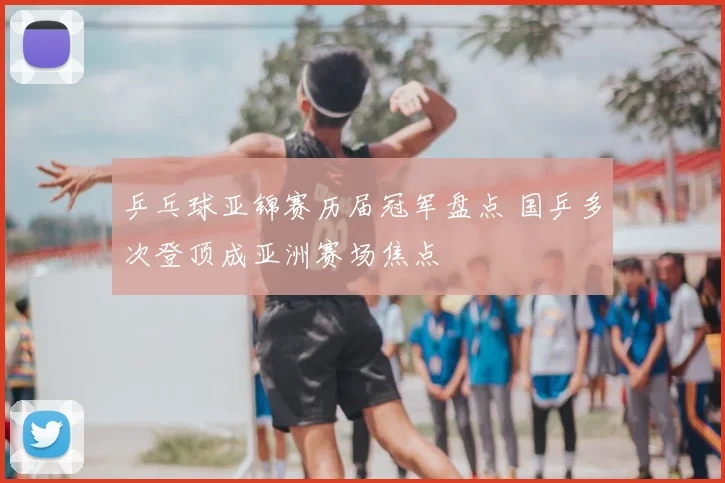 乒乓球亚锦赛历届冠军盘点 国乒多次登顶成亚洲赛场焦点