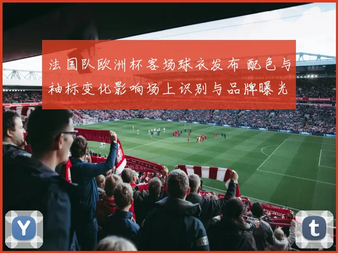 法国队欧洲杯客场球衣发布 配色与袖标变化影响场上识别与品牌曝光
