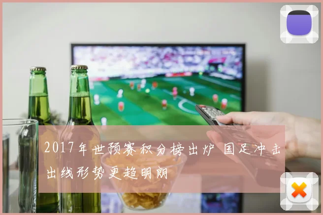 2017年世预赛积分榜出炉 国足冲击出线形势更趋明朗