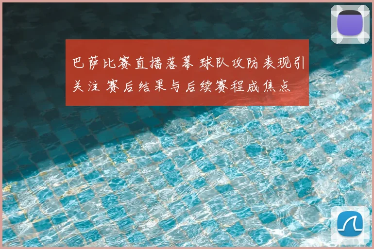 巴萨比赛直播落幕 球队攻防表现引关注 赛后结果与后续赛程成焦点
