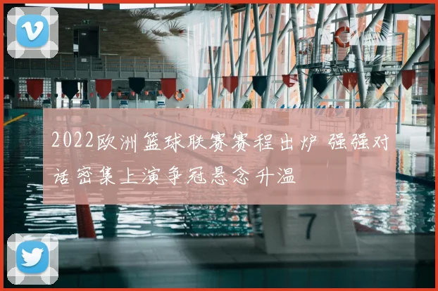 2022欧洲篮球联赛赛程出炉 强强对话密集上演争冠悬念升温