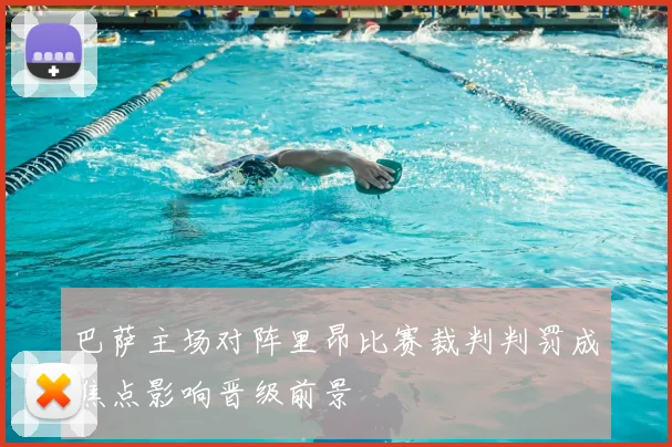 巴萨主场对阵里昂比赛裁判判罚成焦点影响晋级前景