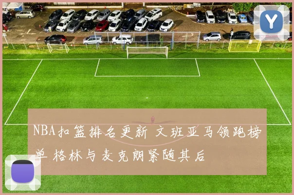 NBA扣篮排名更新 文班亚马领跑榜单 格林与麦克朗紧随其后