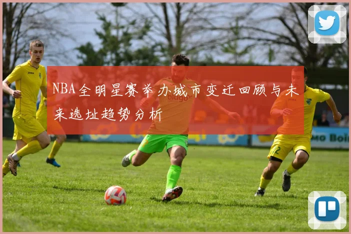 NBA全明星赛举办城市变迁回顾与未来选址趋势分析
