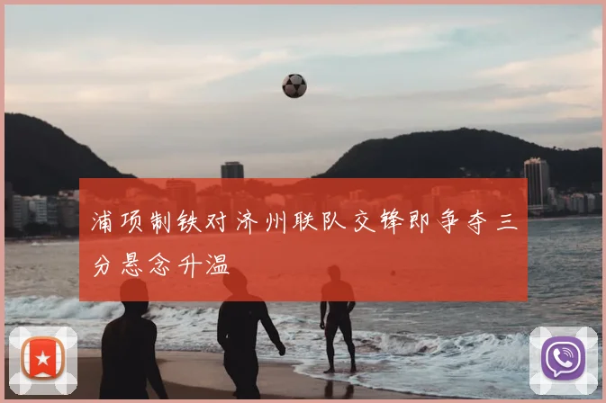 浦项制铁对济州联队交锋即争夺三分悬念升温