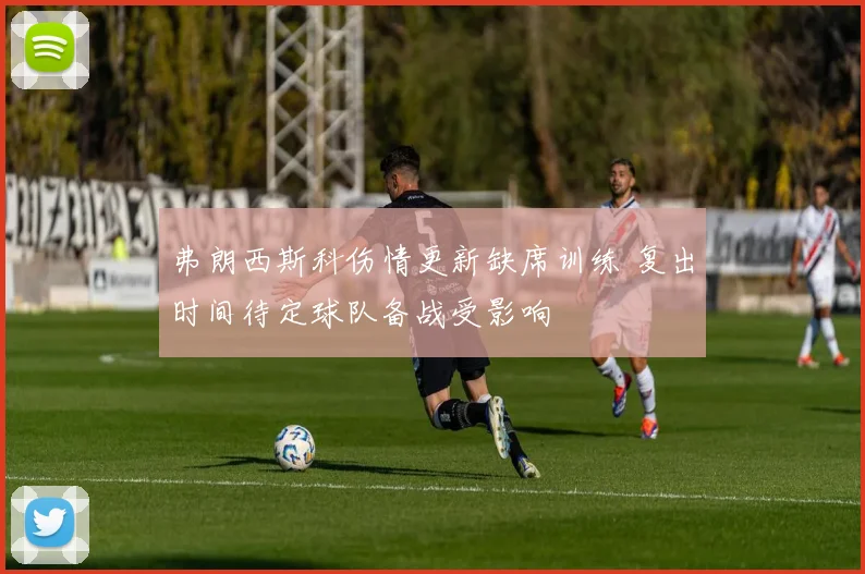 弗朗西斯科伤情更新缺席训练 复出时间待定球队备战受影响