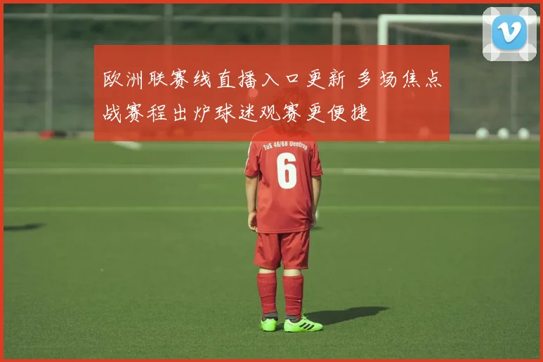 欧洲联赛线直播入口更新 多场焦点战赛程出炉球迷观赛更便捷