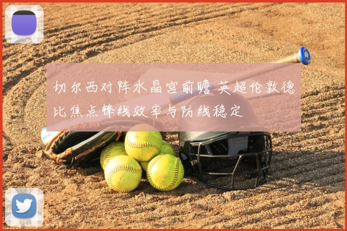 切尔西对阵水晶宫前瞻 英超伦敦德比焦点锋线效率与防线稳定