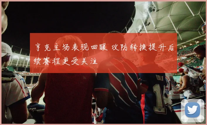 亨克主场表现回暖 攻防转换提升后续赛程更受关注