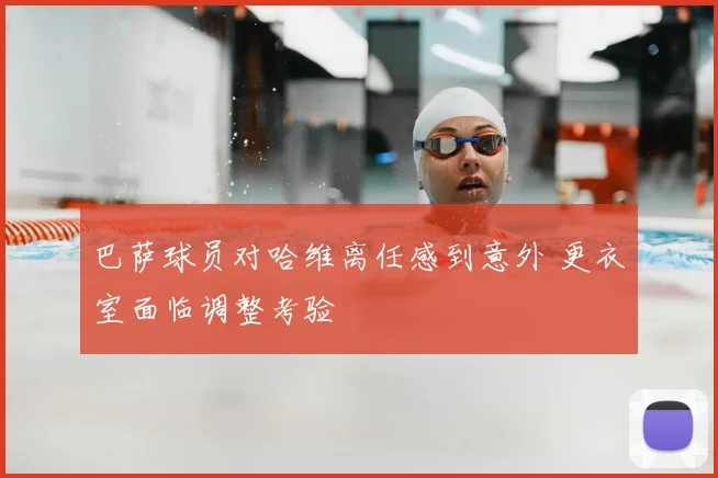 巴萨球员对哈维离任感到意外 更衣室面临调整考验