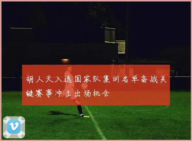胡人天入选国家队集训名单备战关键赛事冲击出场机会
