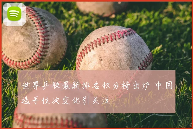 世界乒联最新排名积分榜出炉 中国选手位次变化引关注