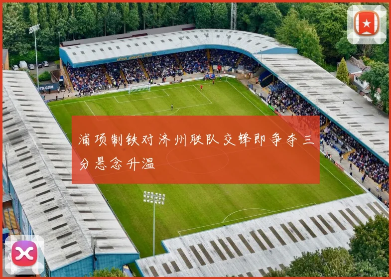 浦项制铁对济州联队交锋即争夺三分悬念升温
