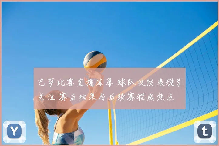 巴萨比赛直播落幕 球队攻防表现引关注 赛后结果与后续赛程成焦点