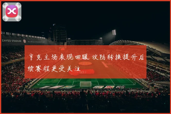 亨克主场表现回暖 攻防转换提升后续赛程更受关注