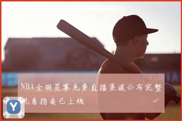 NBA全明星赛免费直播渠道公布完整观看指南已上线
