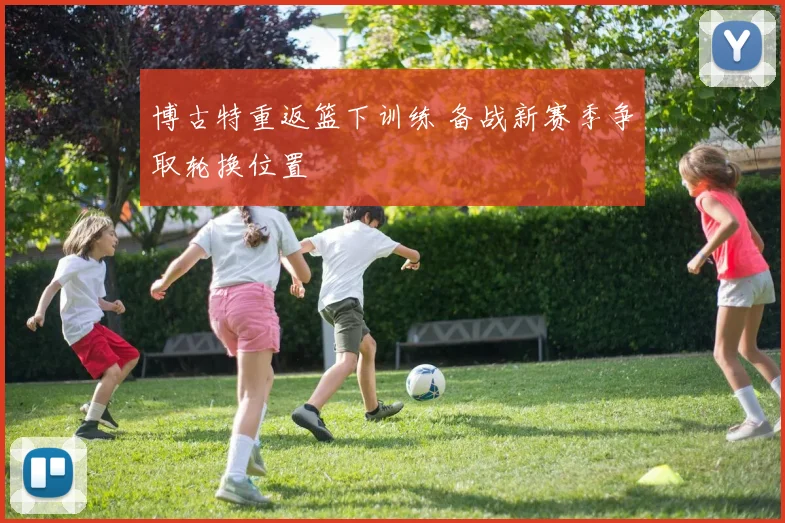 博古特重返篮下训练 备战新赛季争取轮换位置