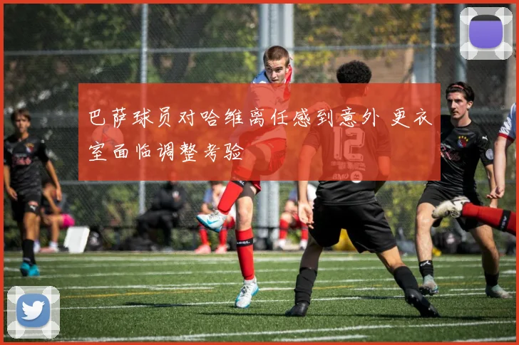 巴萨球员对哈维离任感到意外 更衣室面临调整考验