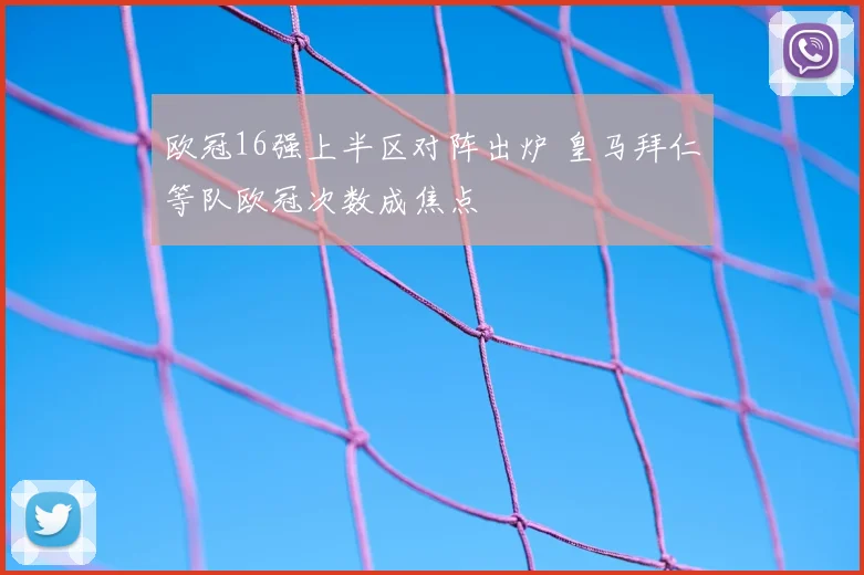 欧冠16强上半区对阵出炉 皇马拜仁等队欧冠次数成焦点