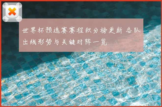 世界杯预选赛赛程积分榜更新 各队出线形势与关键对阵一览