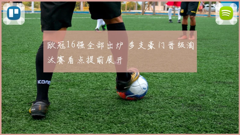 欧冠16强全部出炉 多支豪门晋级淘汰赛看点提前展开