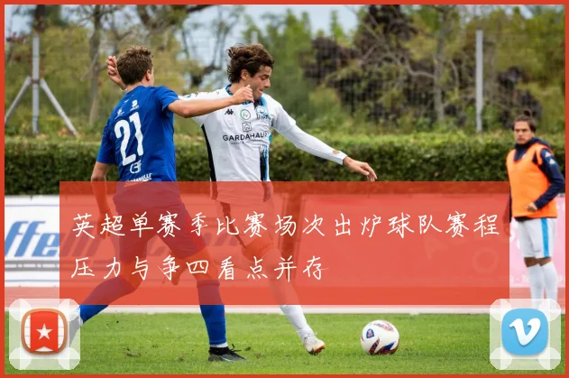 英超单赛季比赛场次出炉球队赛程压力与争四看点并存