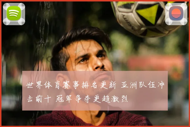 世界体育赛事排名更新 亚洲队伍冲击前十 冠军争夺更趋激烈