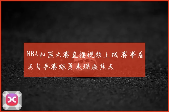 NBA扣篮大赛直播视频上线 赛事看点与参赛球员表现成焦点
