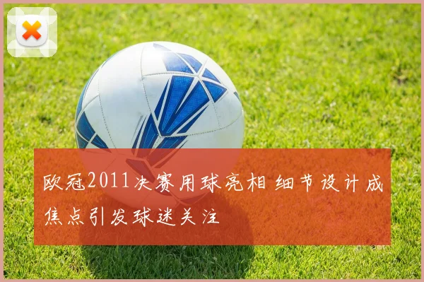 欧冠2011决赛用球亮相 细节设计成焦点引发球迷关注