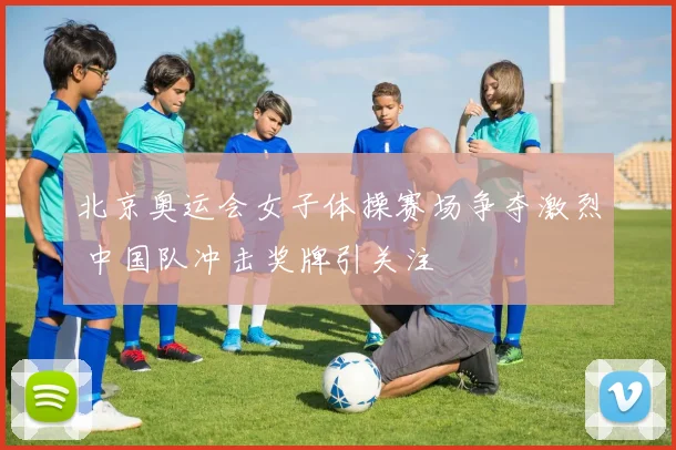 北京奥运会女子体操赛场争夺激烈 中国队冲击奖牌引关注