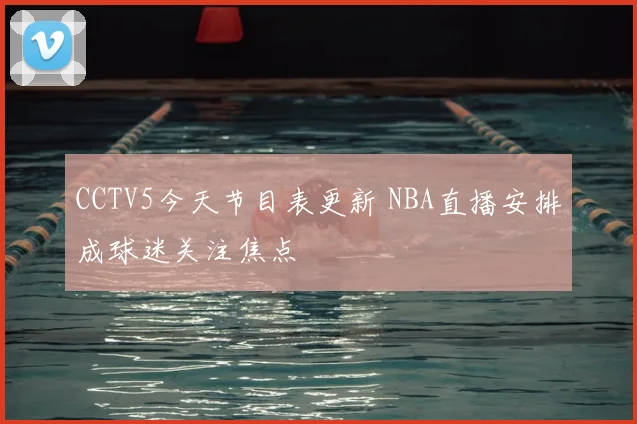 CCTV5今天节目表更新 NBA直播安排成球迷关注焦点